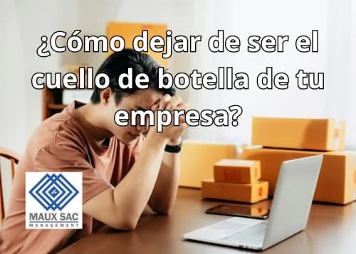 Cómo dejar de ser el cuello de botella de tu empresa